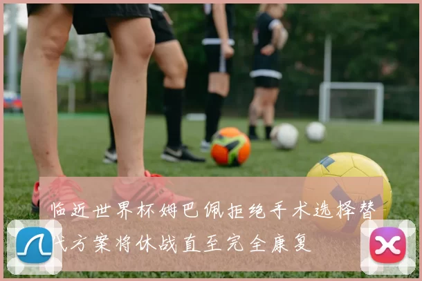 临近世界杯姆巴佩拒绝手术选择替代方案将休战直至完全康复