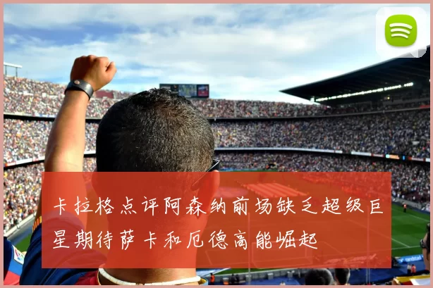 卡拉格点评阿森纳前场缺乏超级巨星期待萨卡和厄德高能崛起