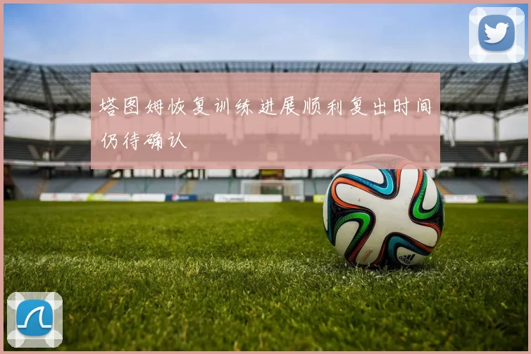 塔图姆恢复训练进展顺利复出时间仍待确认