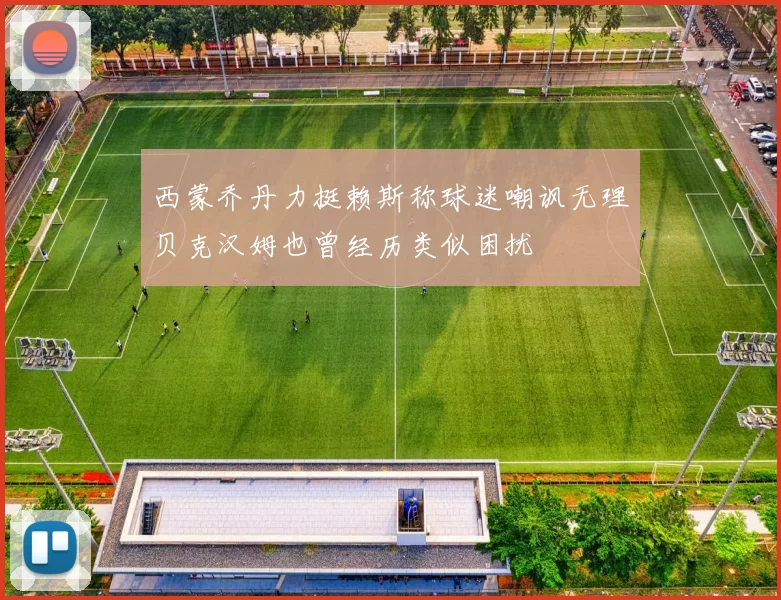 西蒙乔丹力挺赖斯称球迷嘲讽无理贝克汉姆也曾经历类似困扰