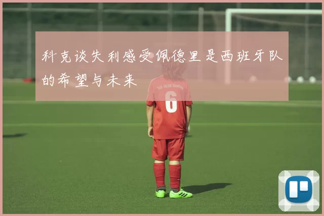 科克谈失利感受佩德里是西班牙队的希望与未来