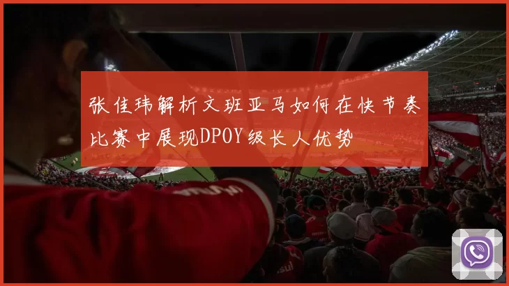 张佳玮解析文班亚马如何在快节奏比赛中展现DPOY级长人优势