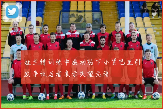 杜兰特训练中成功防下小贾巴里引发争议后者表示失望无语