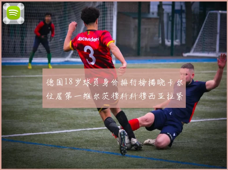 德国18岁球员身价排行榜揭晓卡尔位居第一维尔茨穆科科穆西亚拉紧随其后