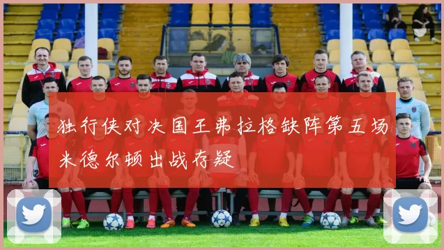 独行侠对决国王弗拉格缺阵第五场米德尔顿出战存疑