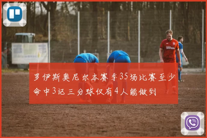 罗伊斯奥尼尔本赛季35场比赛至少命中3记三分球仅有4人能做到
