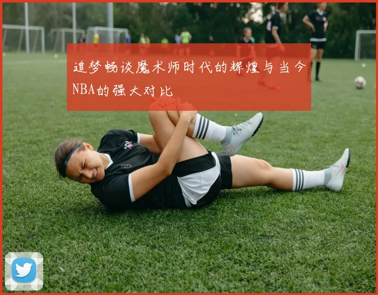追梦畅谈魔术师时代的辉煌与当今NBA的强大对比