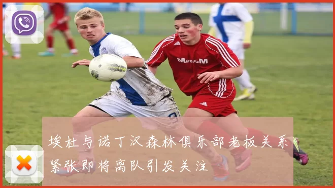 埃杜与诺丁汉森林俱乐部老板关系紧张即将离队引发关注