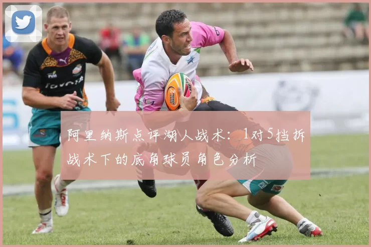 阿里纳斯点评湖人战术：1对5挡拆战术下的底角球员角色分析