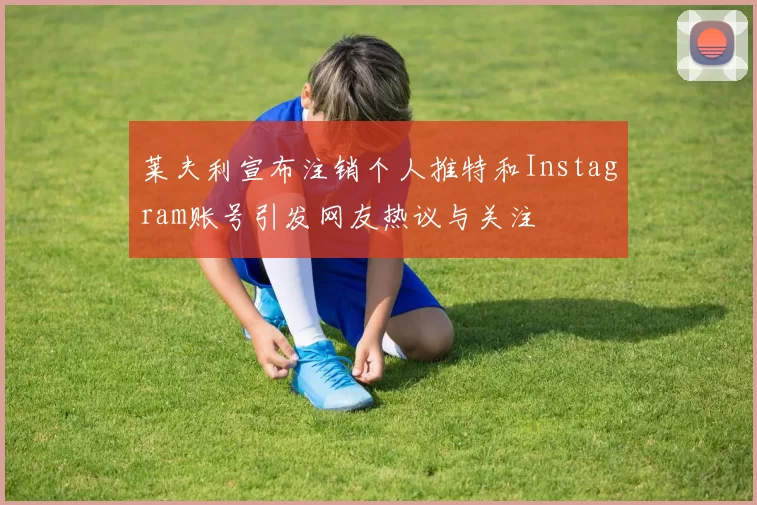 莱夫利宣布注销个人推特和Instagram账号引发网友热议与关注