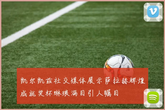凯尔凯兹社交媒体展示萨拉赫辉煌成就奖杯琳琅满目引人瞩目