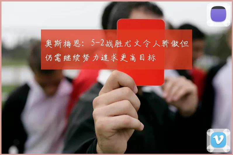 奥斯梅恩：5-2战胜尤文令人骄傲但仍需继续努力追求更高目标