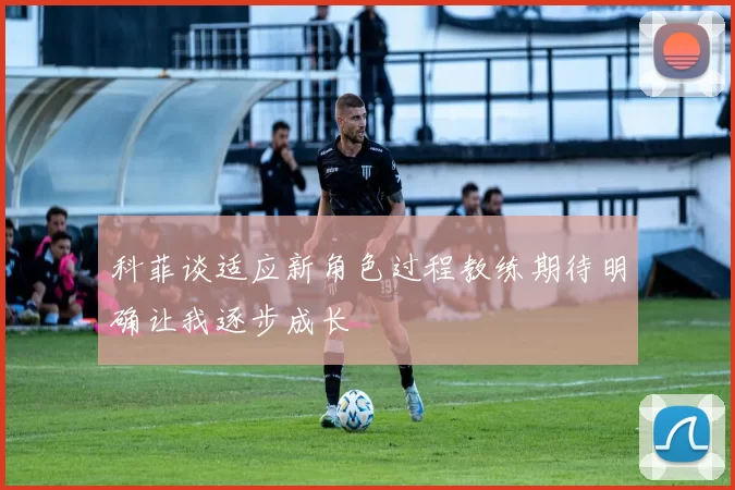 科菲谈适应新角色过程教练期待明确让我逐步成长