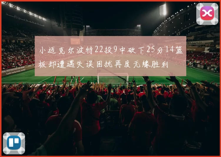 小迈克尔波特22投9中砍下25分14篮板却遭遇失误困扰再度无缘胜利
