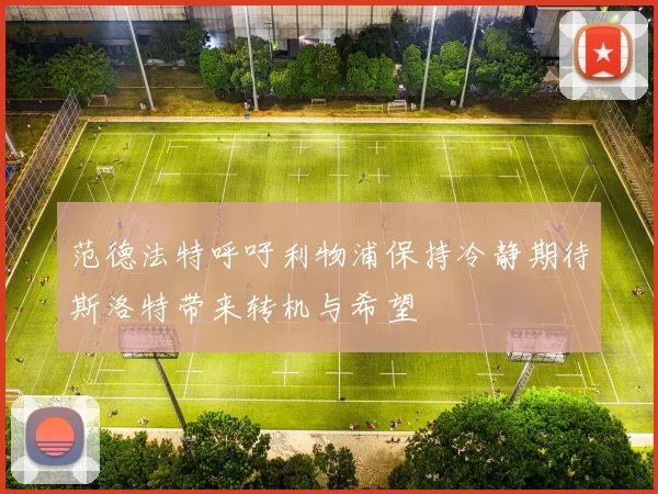 范德法特呼吁利物浦保持冷静期待斯洛特带来转机与希望