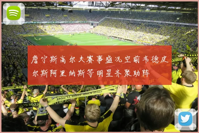 詹宁斯高尔夫赛事盛况空前韦德皮尔斯阿里纳斯等明星齐聚助阵