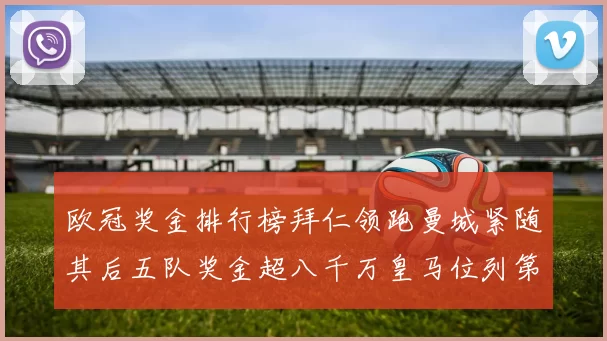 欧冠奖金排行榜拜仁领跑曼城紧随其后五队奖金超八千万皇马位列第六
