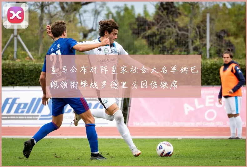 皇马公布对阵皇家社会大名单姆巴佩领衔锋线罗德里戈因伤缺席