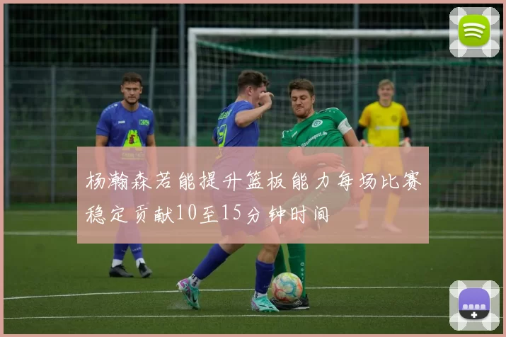 杨瀚森若能提升篮板能力每场比赛稳定贡献10至15分钟时间