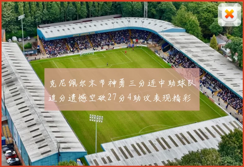 克尼佩尔末节神勇三分连中助球队追分遗憾空砍27分4助攻表现精彩