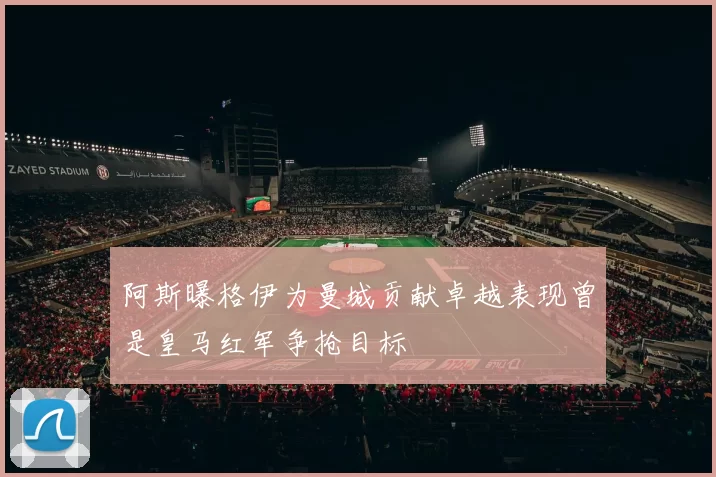 阿斯曝格伊为曼城贡献卓越表现曾是皇马红军争抢目标