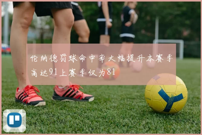 伦纳德罚球命中率大幅提升本赛季高达91上赛季仅为81